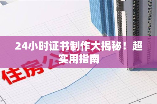 安溪24小时证书制作大揭秘！超实用指南